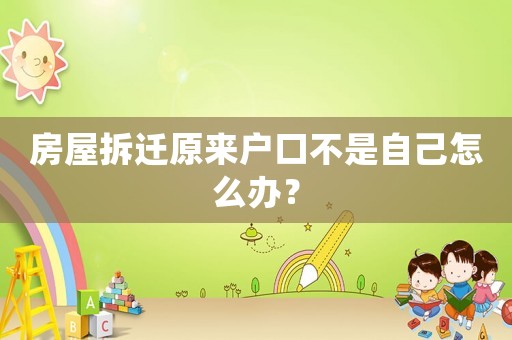 房屋拆遷原來戶口不是自己怎么辦？