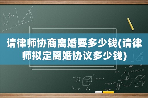 請律師協商離婚要多少錢(請律師擬定離婚協議多少錢)