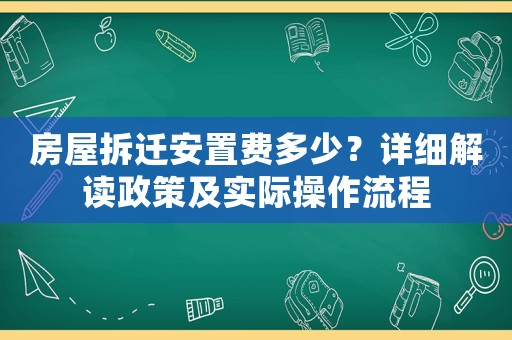 房屋拆遷安置費多少？詳細解讀政策及實際操作流程