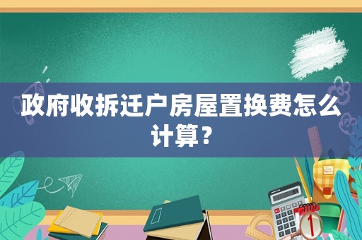 政府收拆遷戶房屋置換費(fèi)怎么計(jì)算？