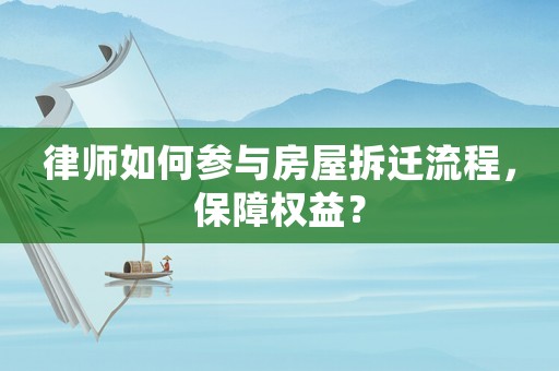 律師如何參與房屋拆遷流程，保障權益？