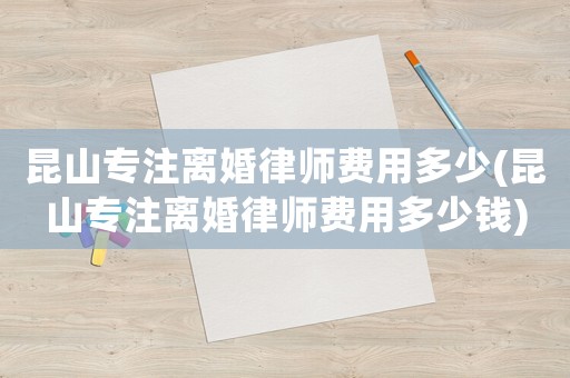 昆山專注離婚律師費用多少(昆山專注離婚律師費用多少錢)