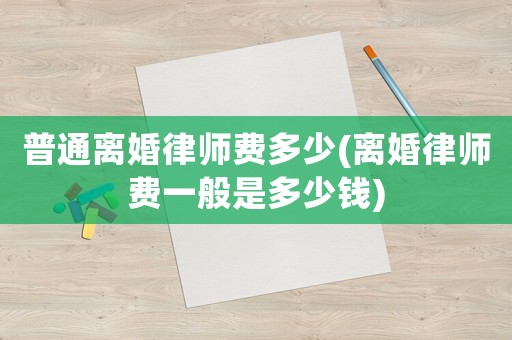 普通離婚律師費多少(離婚律師費一般是多少錢)