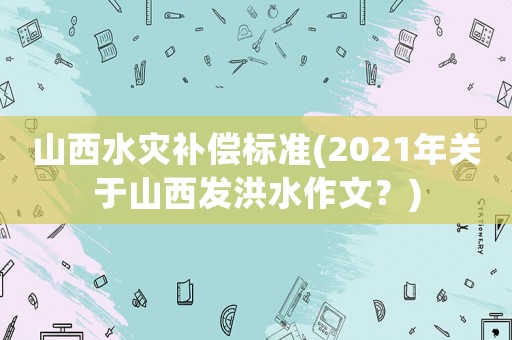 山西水災補償標準(2021年關于山西發洪水作文？)