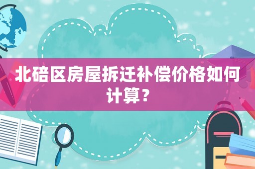 北碚區(qū)房屋拆遷補(bǔ)償價(jià)格如何計(jì)算？