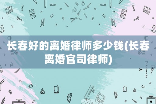 長春好的離婚律師多少錢(長春離婚官司律師)