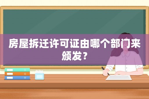 房屋拆遷許可證由哪個(gè)部門來頒發(fā)？