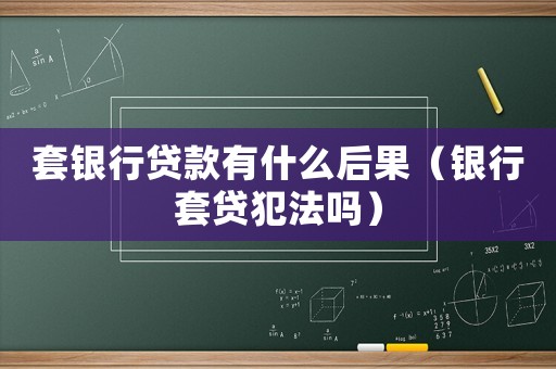 套銀行貸款有什么后果（銀行套貸犯法嗎）