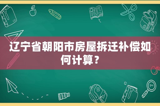 遼寧省朝陽市房屋拆遷補償如何計算？