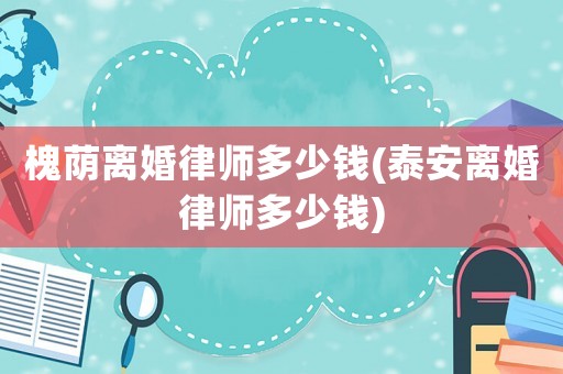 槐蔭離婚律師多少錢(泰安離婚律師多少錢)