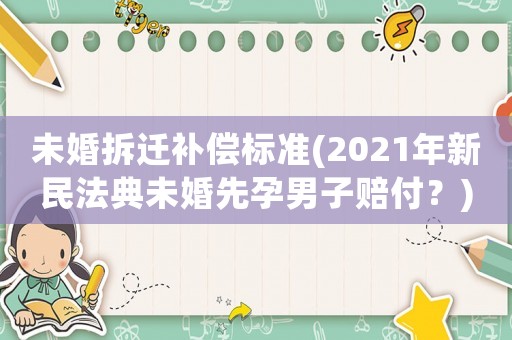 未婚拆遷補償標準(2021年新民法典未婚先孕男子賠付？)
