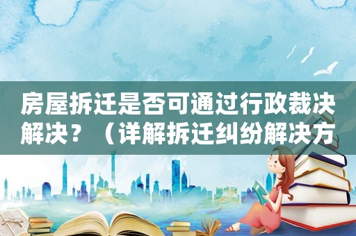 房屋拆遷是否可通過行政裁決解決？（詳解拆遷糾紛解決方式）