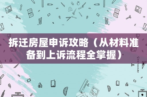 拆遷房屋申訴攻略（從材料準備到上訴流程全掌握）