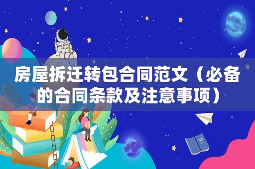 房屋拆遷轉包合同范文（必備的合同條款及注意事項）
