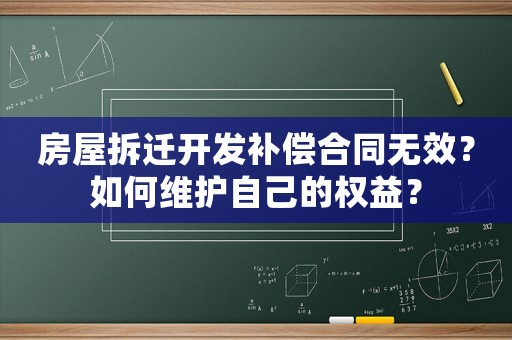 房屋拆遷開發補償合同無效？如何維護自己的權益？