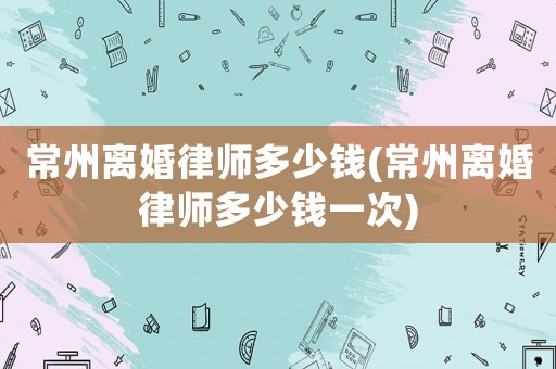 常州離婚律師多少錢(常州離婚律師多少錢一次)