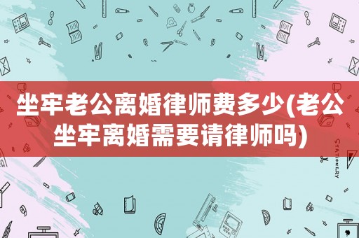坐牢老公離婚律師費(fèi)多少(老公坐牢離婚需要請律師嗎)