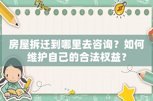 房屋拆遷到哪里去咨詢？如何維護自己的合法權益？