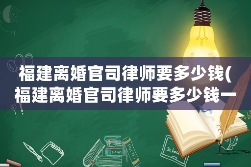 福建離婚官司律師要多少錢(福建離婚官司律師要多少錢一個月)