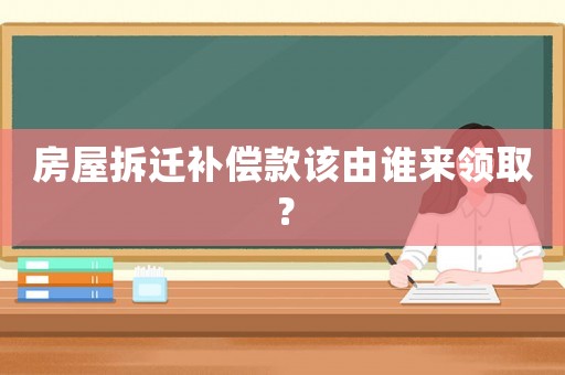 房屋拆遷補(bǔ)償款該由誰(shuí)來(lái)領(lǐng)取？