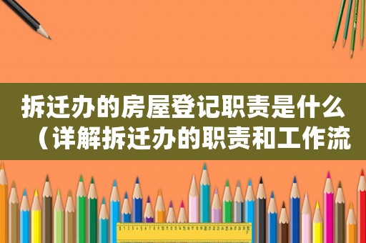 拆遷辦的房屋登記職責(zé)是什么（詳解拆遷辦的職責(zé)和工作流程）