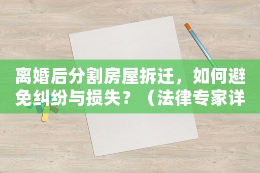離婚后分割房屋拆遷，如何避免糾紛與損失？（法律專家詳解）
