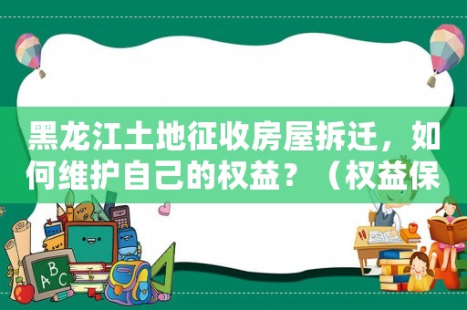黑龍江土地征收房屋拆遷，如何維護自己的權益？（權益保護必備指南）