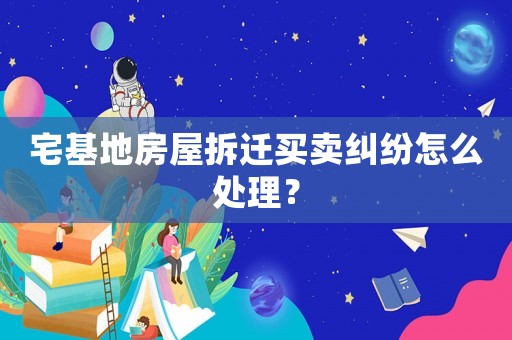 宅基地房屋拆遷買賣糾紛怎么處理？