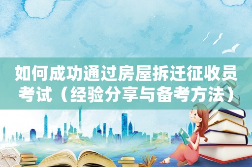 如何成功通過房屋拆遷征收員考試（經(jīng)驗分享與備考方法）