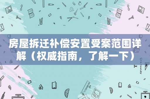 房屋拆遷補償安置受案范圍詳解（權威指南，了解一下）