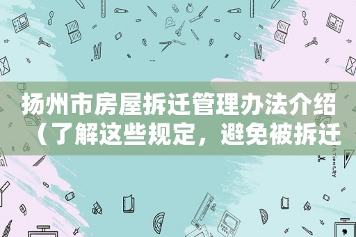 揚州市房屋拆遷管理辦法介紹（了解這些規定，避免被拆遷坑）