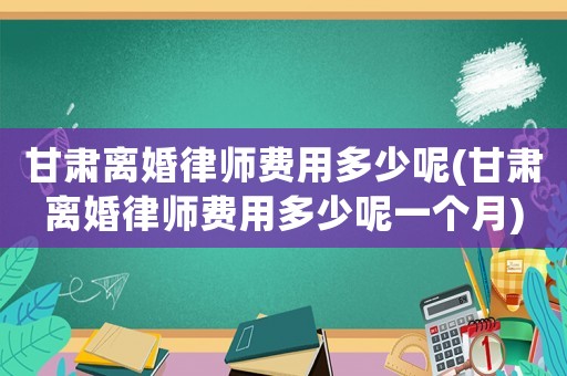 甘肅離婚律師費用多少呢(甘肅離婚律師費用多少呢一個月)