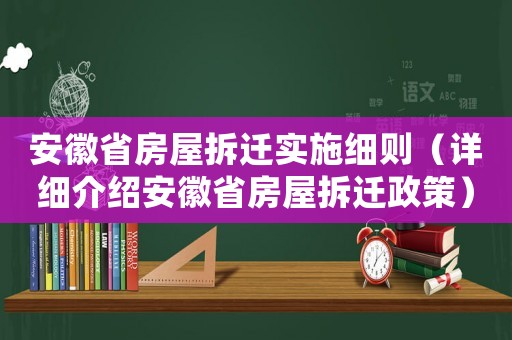 安徽省房屋拆遷實施細則（詳細介紹安徽省房屋拆遷政策）