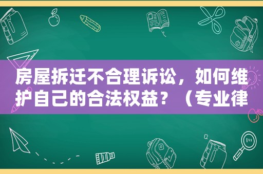 房屋拆遷不合理訴訟，如何維護自己的合法權益？（專業(yè)律師為您解答）