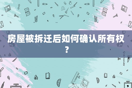 房屋被拆遷后如何確認所有權？