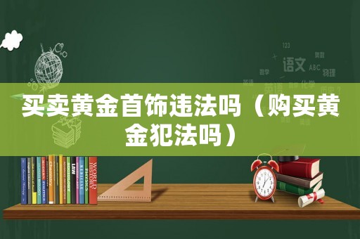 買賣黃金首飾違法嗎（購買黃金犯法嗎）