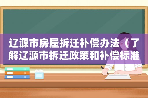 遼源市房屋拆遷補償辦法（了解遼源市拆遷政策和補償標準）