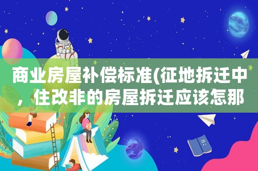商業房屋補償標準(征地拆遷中，住改非的房屋拆遷應該怎那樣申請補償？)