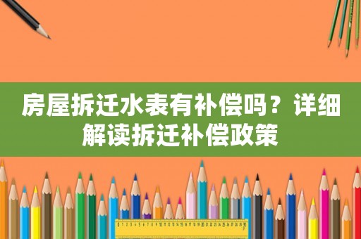 房屋拆遷水表有補償嗎？詳細解讀拆遷補償政策