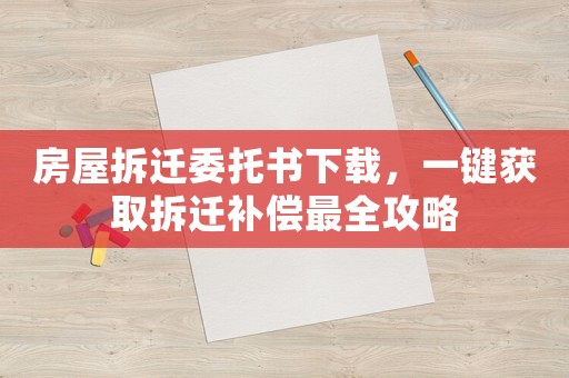 房屋拆遷委托書下載，一鍵獲取拆遷補(bǔ)償最全攻略