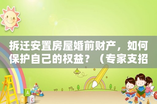 拆遷安置房屋婚前財產，如何保護自己的權益？（專家支招）