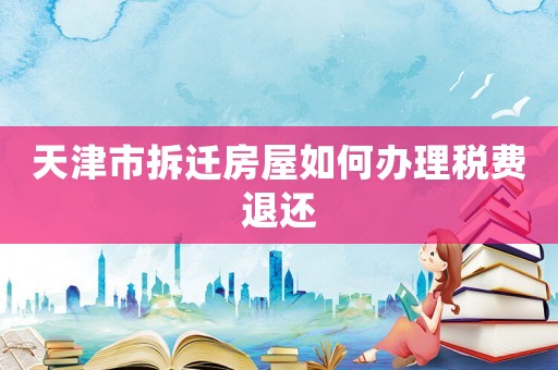 天津市拆遷房屋如何辦理稅費(fèi)退還