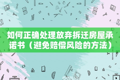 如何正確處理放棄拆遷房屋承諾書（避免賠償風險的方法）
