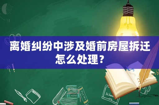 離婚糾紛中涉及婚前房屋拆遷怎么處理？