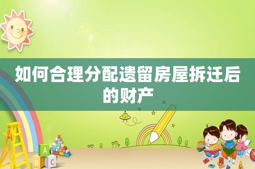 如何合理分配遺留房屋拆遷后的財產