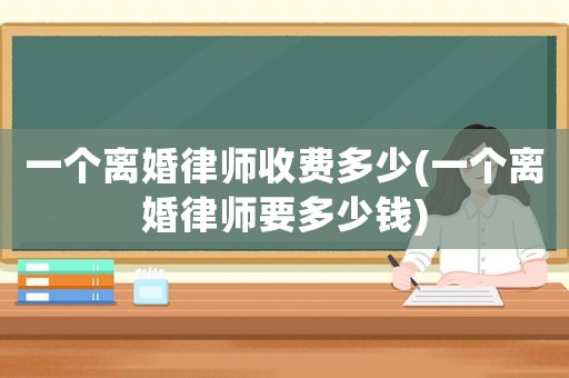 一個離婚律師收費多少(一個離婚律師要多少錢)