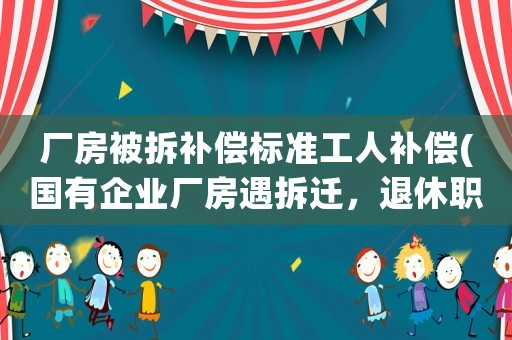 廠房被拆補(bǔ)償標(biāo)準(zhǔn)工人補(bǔ)償(國(guó)有企業(yè)廠房遇拆遷，退休職工是否有補(bǔ)償？)