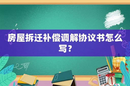 房屋拆遷補償調解協議書怎么寫？