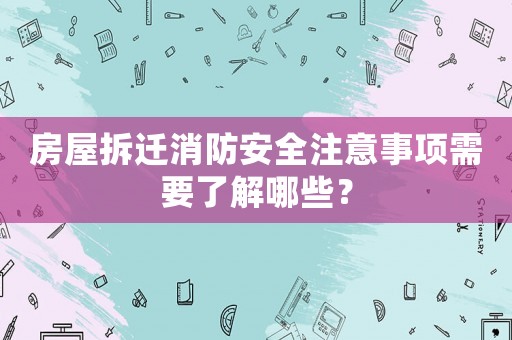 房屋拆遷消防安全注意事項(xiàng)需要了解哪些？
