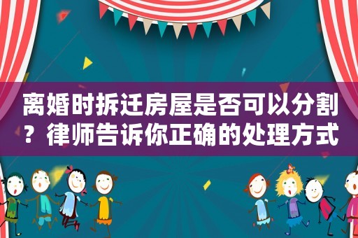 離婚時拆遷房屋是否可以分割？律師告訴你正確的處理方式